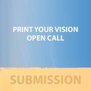 PRINT YOUR VISION  OPEN CALL